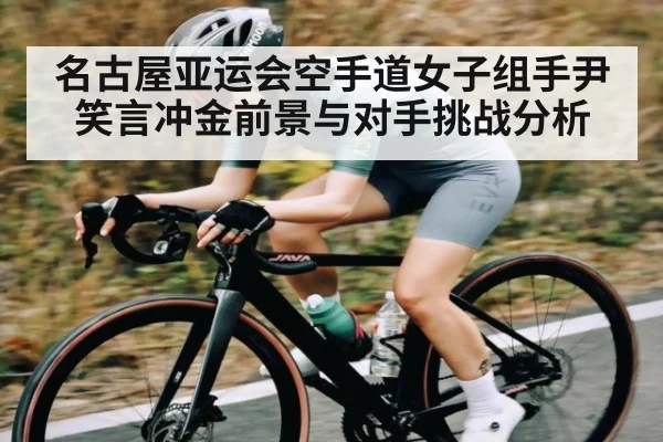 名古屋亚运会空手道女子组手尹笑言冲金前景与对手挑战分析