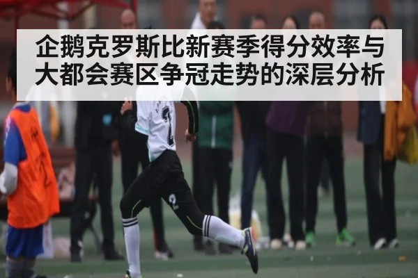 企鹅克罗斯比新赛季得分效率与大都会赛区争冠走势的深层分析