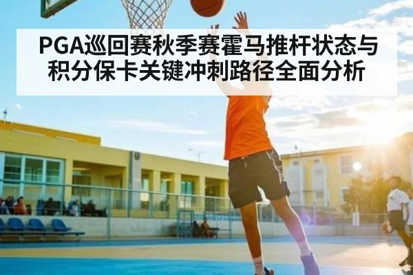 PGA巡回赛秋季赛霍马推杆状态与积分保卡关键冲刺路径全面分析