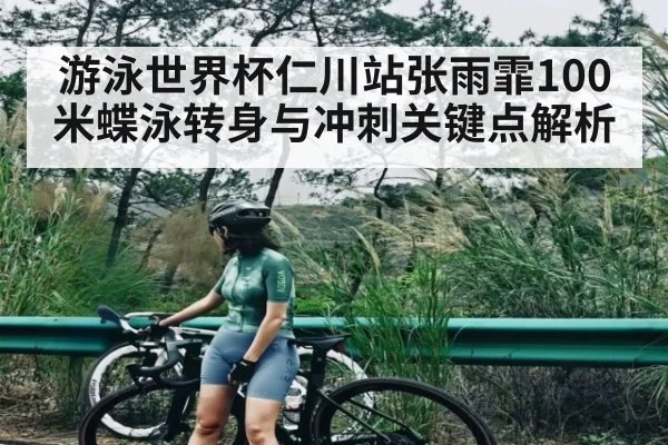 游泳世界杯仁川站张雨霏100米蝶泳转身与冲刺关键点解析