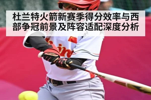 杜兰特火箭新赛季得分效率与西部争冠前景及阵容适配深度分析